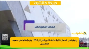 رقم قياسي.. أسعار تذاكر المتحف الكبير تصل إلى 1200 جنيه مفاجأة في سعرها للمصريين 1